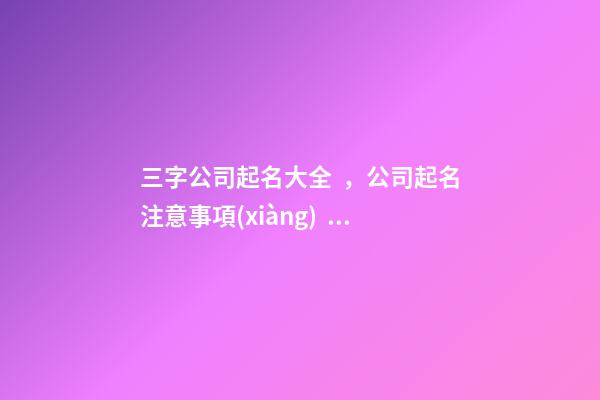 三字公司起名大全，公司起名注意事項(xiàng)？